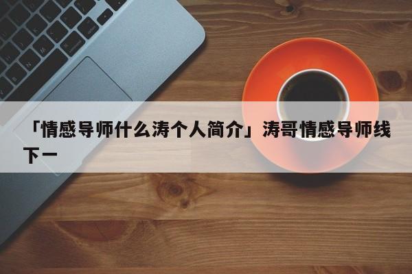 「情感导师什么涛个人简介」涛哥情感导师线下一