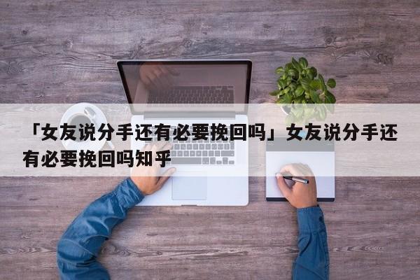 「女友说分手还有必要挽回吗」女友说分手还有必要挽回吗知乎