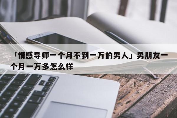 「情感导师一个月不到一万的男人」男朋友一个月一万多怎么样