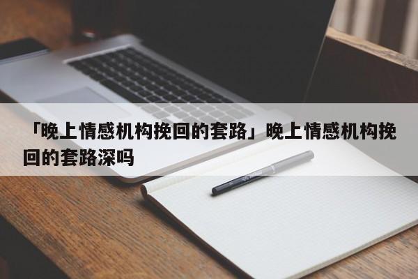 「晚上情感机构挽回的套路」晚上情感机构挽回的套路深吗