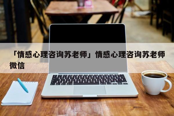 「情感心理咨询苏老师」情感心理咨询苏老师微信