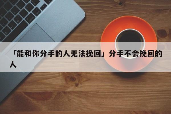 「能和你分手的人无法挽回」分手不会挽回的人