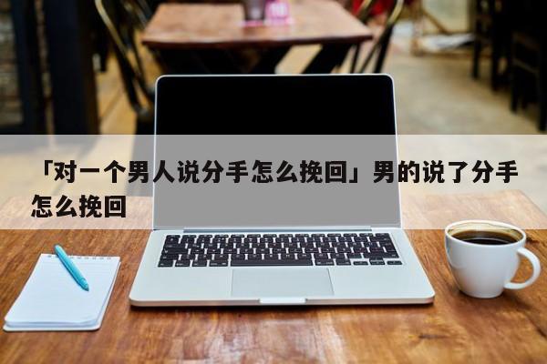 「对一个男人说分手怎么挽回」男的说了分手怎么挽回