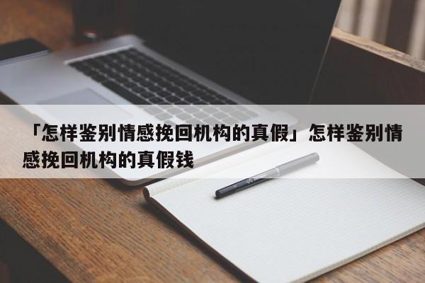 「怎样鉴别情感挽回机构的真假」怎样鉴别情感挽回机构的真假钱