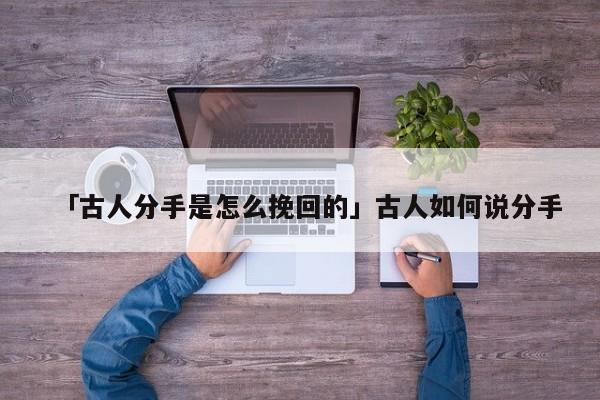 「古人分手是怎么挽回的」古人如何说分手