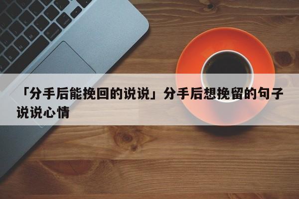 「分手后能挽回的说说」分手后想挽留的句子说说心情