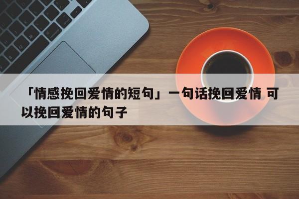 「情感挽回爱情的短句」一句话挽回爱情 可以挽回爱情的句子