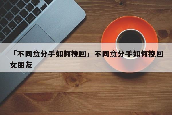 「不同意分手如何挽回」不同意分手如何挽回女朋友