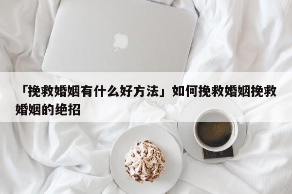 「挽救婚姻有什么好方法」如何挽救婚姻挽救婚姻的绝招