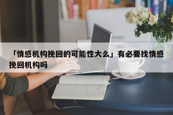 「情感机构挽回的可能性大么」有必要找情感挽回机构吗