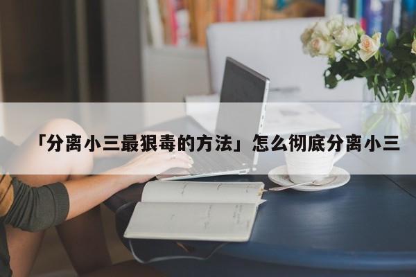 「分离小三最狠毒的方法」怎么彻底分离小三