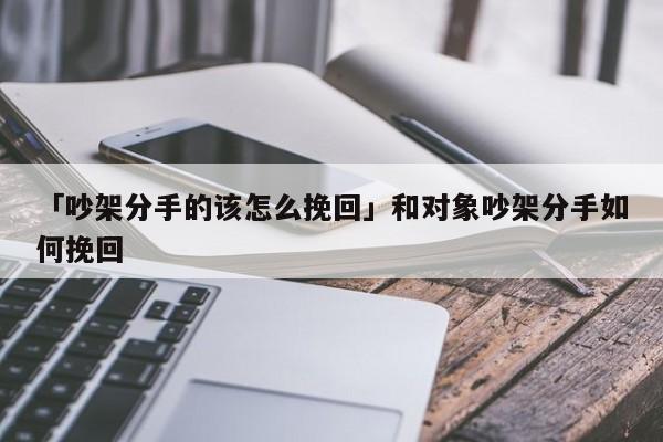 「吵架分手的该怎么挽回」和对象吵架分手如何挽回