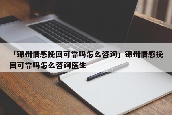 「锦州情感挽回可靠吗怎么咨询」锦州情感挽回可靠吗怎么咨询医生