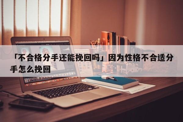 「不合格分手还能挽回吗」因为性格不合适分手怎么挽回