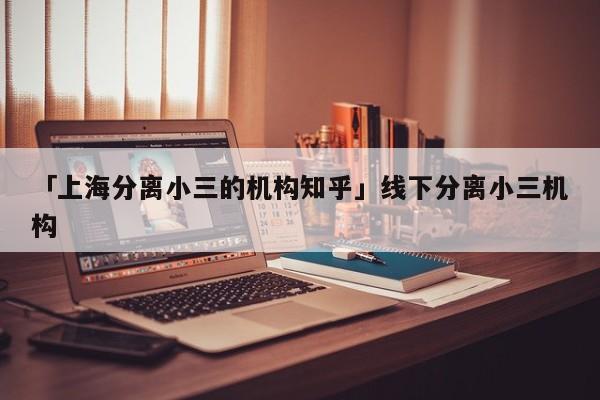 「上海分离小三的机构知乎」线下分离小三机构