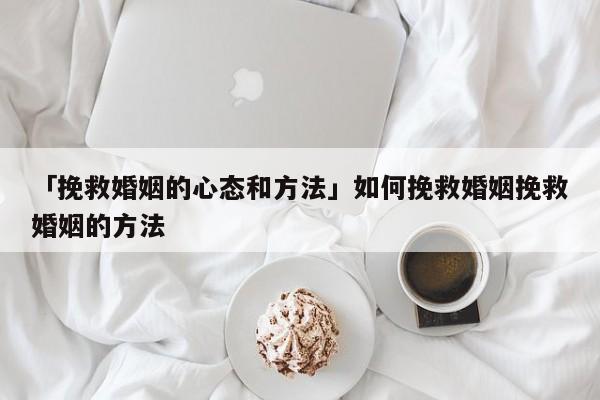 「挽救婚姻的心态和方法」如何挽救婚姻挽救婚姻的方法