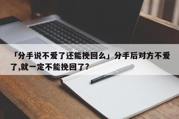 「分手说不爱了还能挽回么」分手后对方不爱了,就一定不能挽回了?