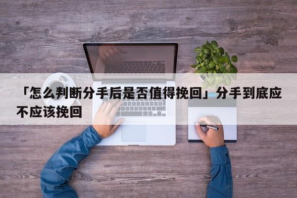 「怎么判断分手后是否值得挽回」分手到底应不应该挽回