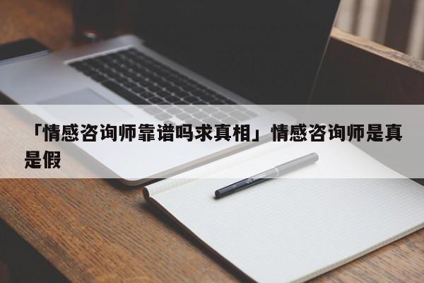 「情感咨询师靠谱吗求真相」情感咨询师是真是假