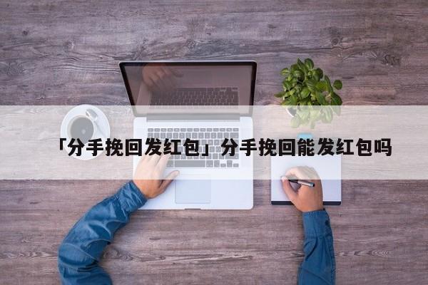 「分手挽回发红包」分手挽回能发红包吗