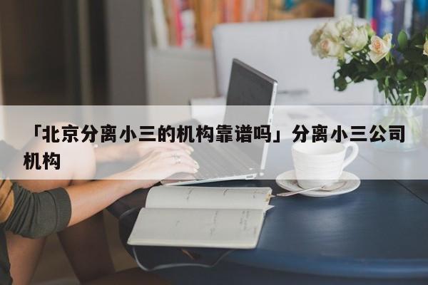 「北京分离小三的机构靠谱吗」分离小三公司机构