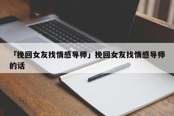 「挽回女友找情感导师」挽回女友找情感导师的话