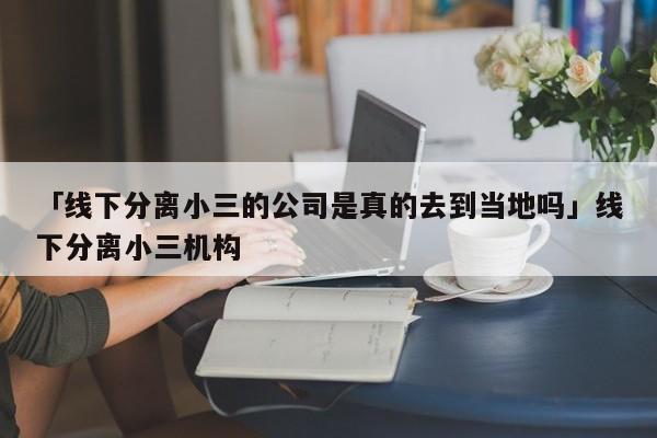 「线下分离小三的公司是真的去到当地吗」线下分离小三机构