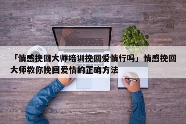 「情感挽回大师培训挽回爱情行吗」情感挽回大师教你挽回爱情的正确方法