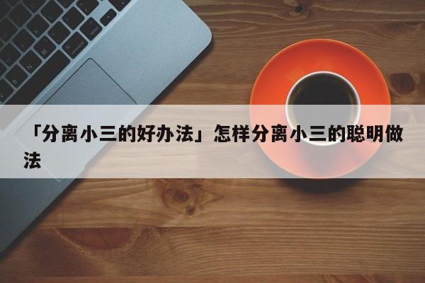 「分离小三的好办法」怎样分离小三的聪明做法