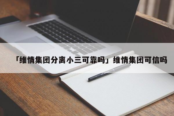 「维情集团分离小三可靠吗」维情集团可信吗