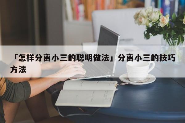 「怎样分离小三的聪明做法」分离小三的技巧方法