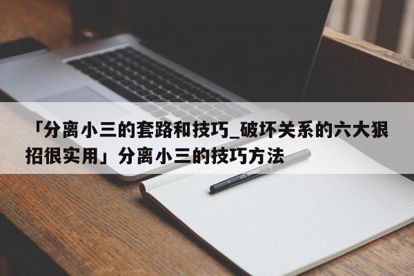 「分离小三的套路和技巧_破坏关系的六大狠招很实用」分离小三的技巧方法