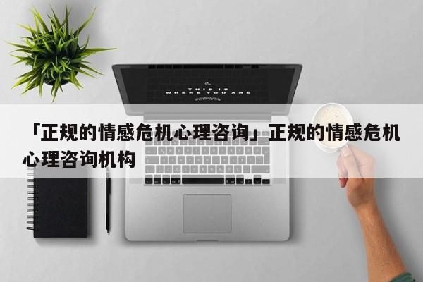 「正规的情感危机心理咨询」正规的情感危机心理咨询机构