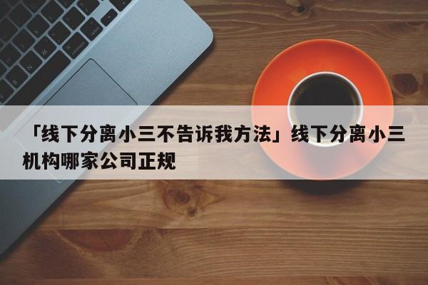 「线下分离小三不告诉我方法」线下分离小三机构哪家公司正规