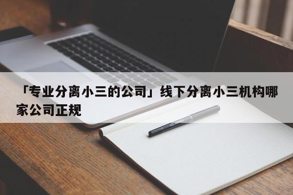 「专业分离小三的公司」线下分离小三机构哪家公司正规