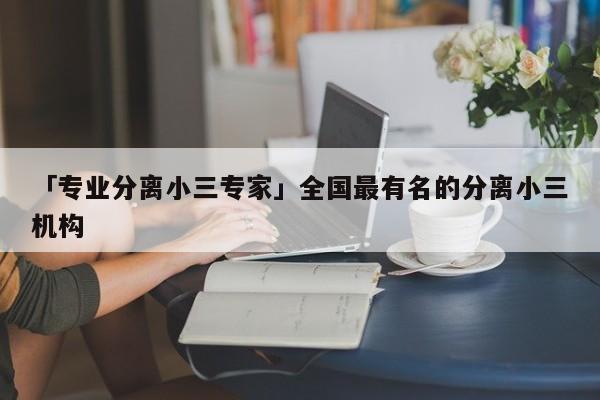 「专业分离小三专家」全国最有名的分离小三机构