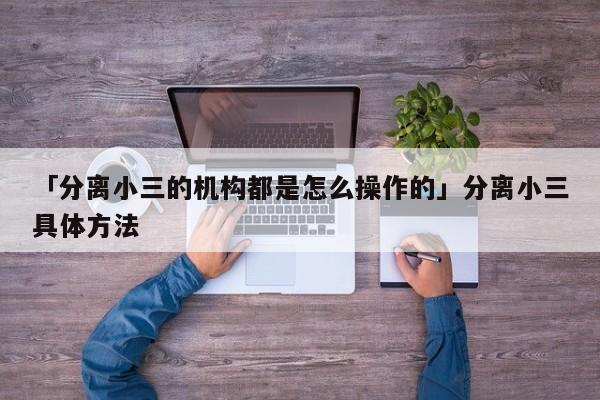 「分离小三的机构都是怎么操作的」分离小三具体方法