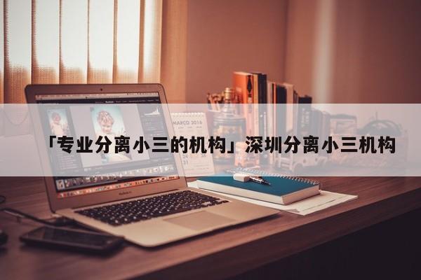 「专业分离小三的机构」深圳分离小三机构