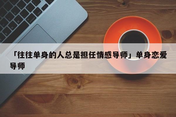 「往往单身的人总是担任情感导师」单身恋爱导师