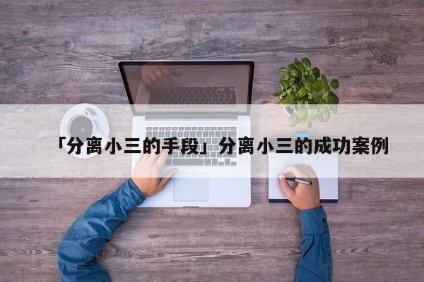 「分离小三的手段」分离小三的成功案例