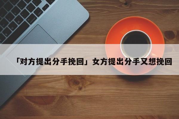 「对方提出分手挽回」女方提出分手又想挽回