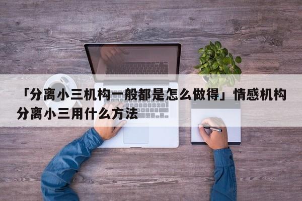 「分离小三机构一般都是怎么做得」情感机构分离小三用什么方法