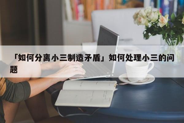 「如何分离小三制造矛盾」如何处理小三的问题