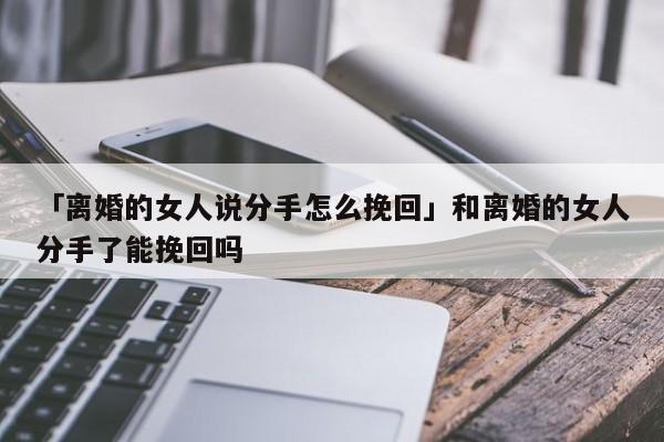 「离婚的女人说分手怎么挽回」和离婚的女人分手了能挽回吗