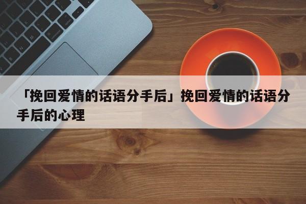 「挽回爱情的话语分手后」挽回爱情的话语分手后的心理