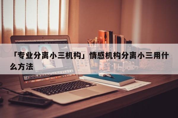 「专业分离小三机构」情感机构分离小三用什么方法