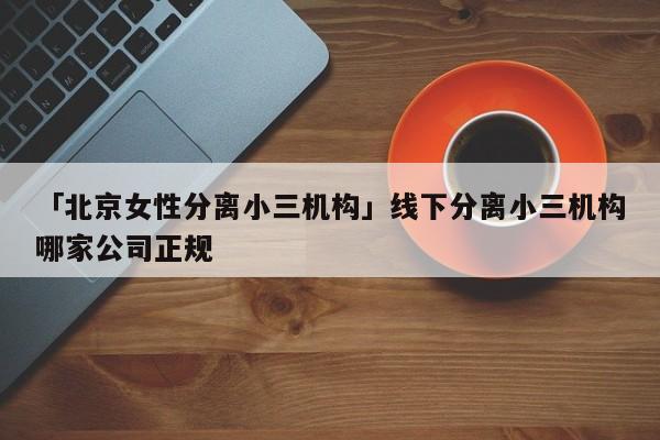 「北京女性分离小三机构」线下分离小三机构哪家公司正规