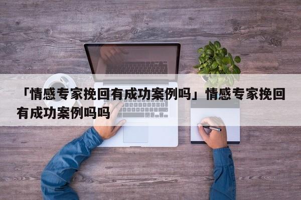 「情感专家挽回有成功案例吗」情感专家挽回有成功案例吗吗