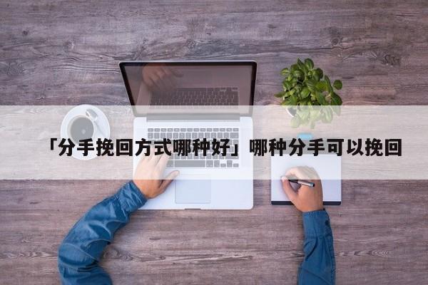 「分手挽回方式哪种好」哪种分手可以挽回