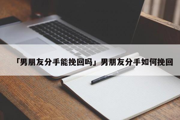 「男朋友分手能挽回吗」男朋友分手如何挽回